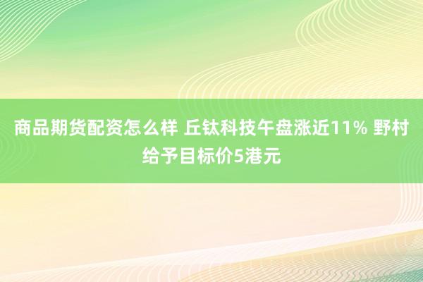 商品期货配资怎么样 丘钛科技午盘涨近11% 野村给予目标价5港元