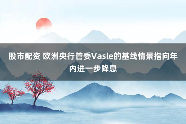 股市配资 欧洲央行管委Vasle的基线情景指向年内进一步降息