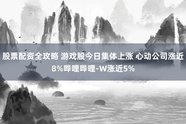 股票配资全攻略 游戏股今日集体上涨 心动公司涨近8%哔哩哔哩-W涨近5%