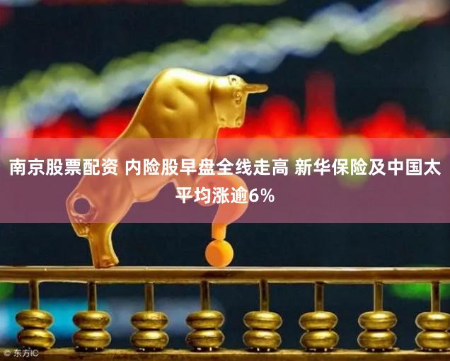 南京股票配资 内险股早盘全线走高 新华保险及中国太平均涨逾6%