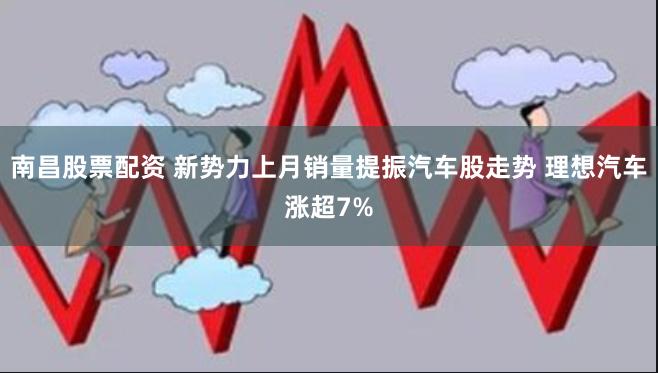 南昌股票配资 新势力上月销量提振汽车股走势 理想汽车涨超7%