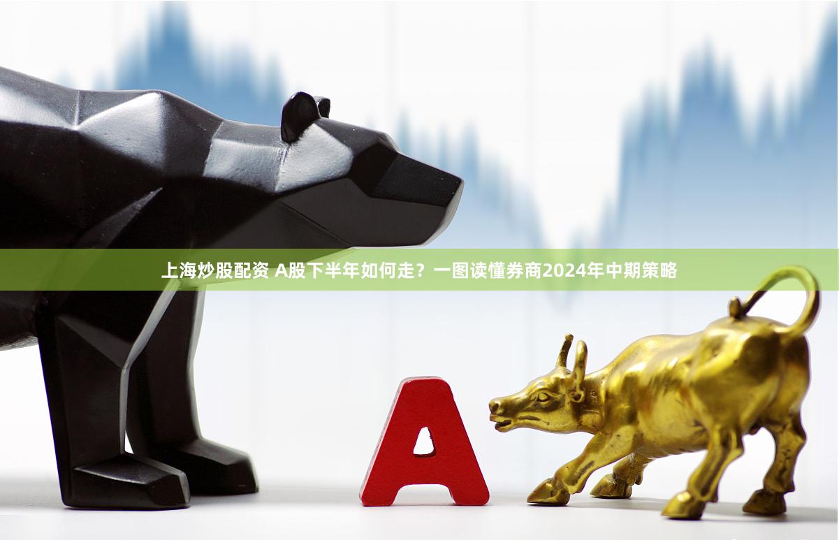 上海炒股配资 A股下半年如何走？一图读懂券商2024年中期策略