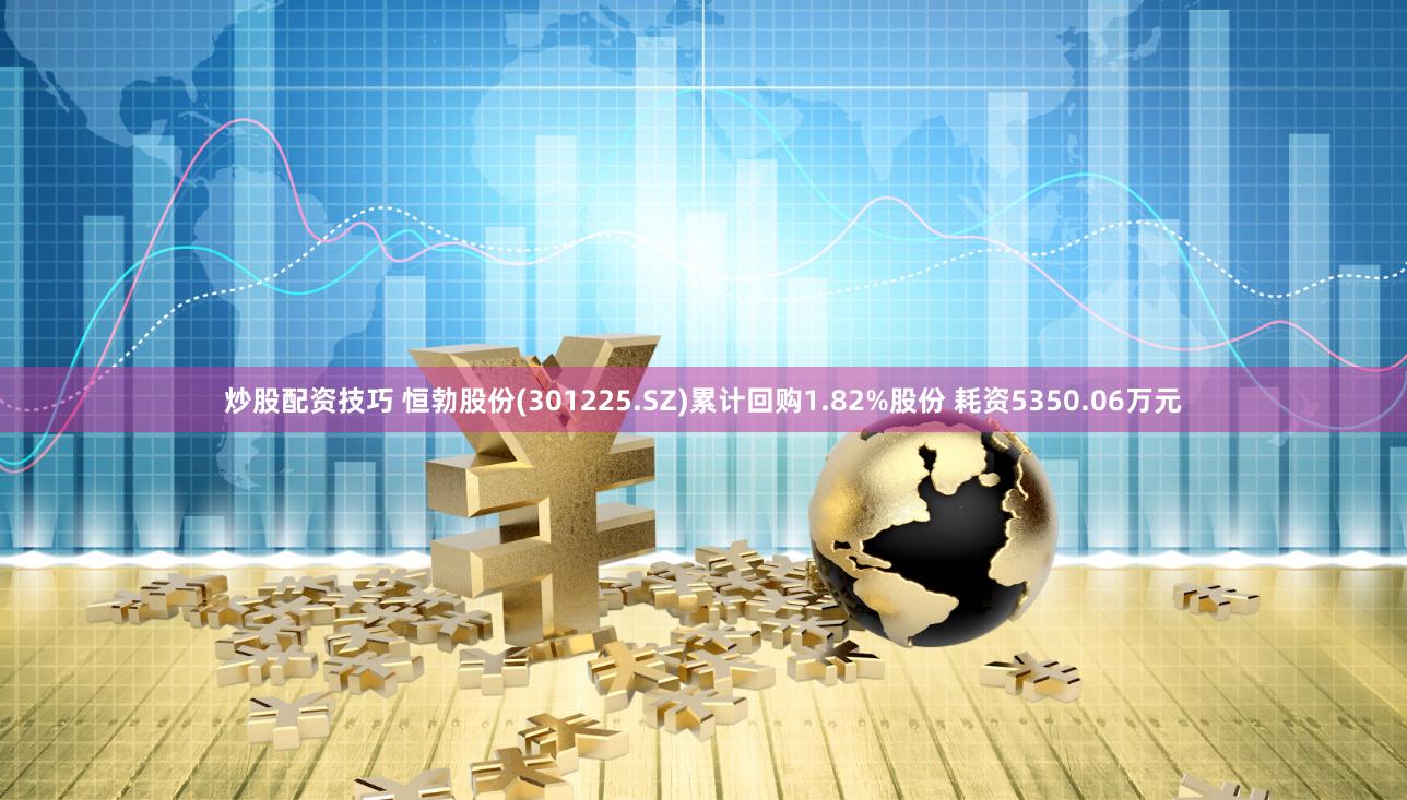 炒股配资技巧 恒勃股份(301225.SZ)累计回购1.82%股份 耗资5350.06万元