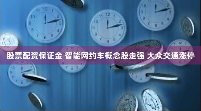 股票配资保证金 智能网约车概念股走强 大众交通涨停