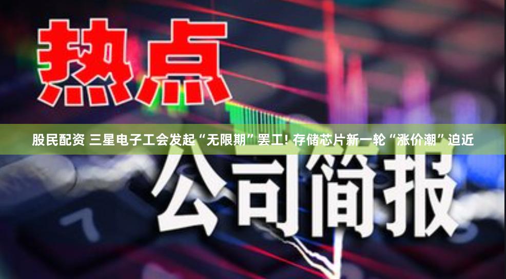 股民配资 三星电子工会发起“无限期”罢工! 存储芯片新一轮“涨价潮”迫近