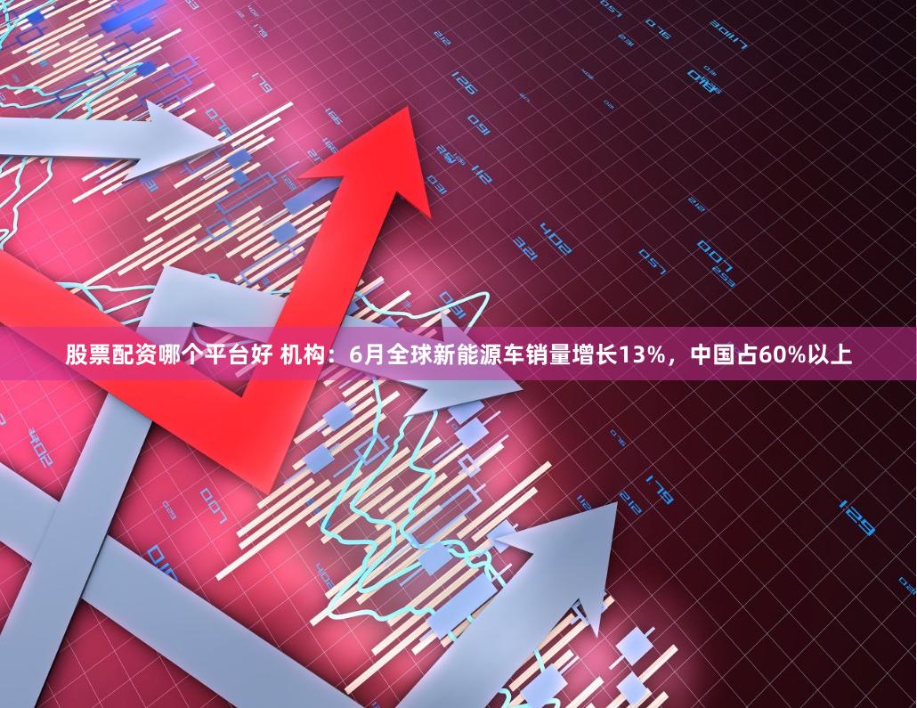 股票配资哪个平台好 机构：6月全球新能源车销量增长13%，中国占60%以上