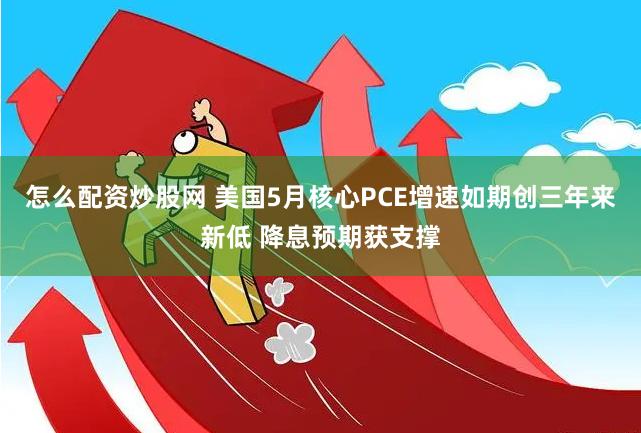 怎么配资炒股网 美国5月核心PCE增速如期创三年来新低 降息预期获支撑