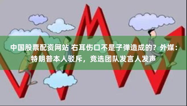 中国股票配资网站 右耳伤口不是子弹造成的？外媒：特朗普本人驳斥，竞选团队发言人发声