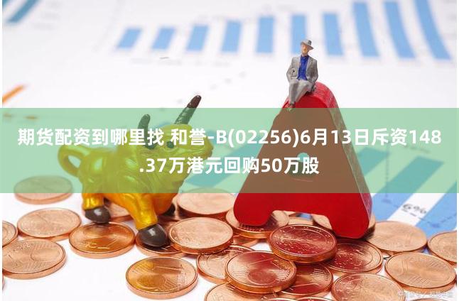 期货配资到哪里找 和誉-B(02256)6月13日斥资148.37万港元回购50万股