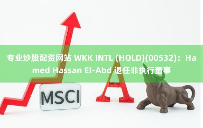 专业炒股配资网站 WKK INTL (HOLD)(00532)：Hamed Hassan El-Abd 退任非执行董事