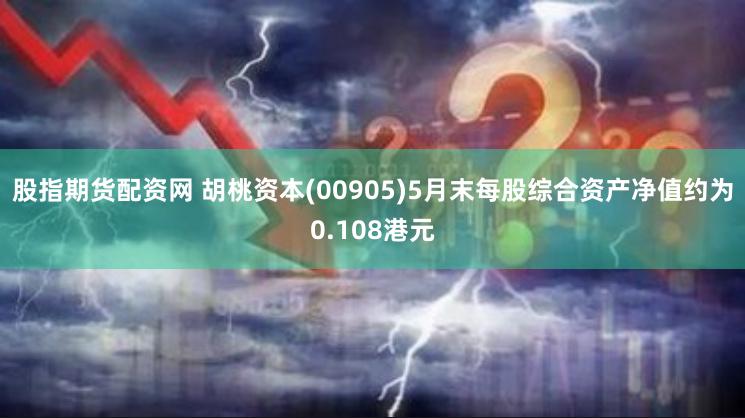 股指期货配资网 胡桃资本(00905)5月末每股综合资产净值约为0.108港元