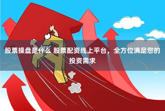 股票操盘是什么 股票配资线上平台，全方位满足您的投资需求