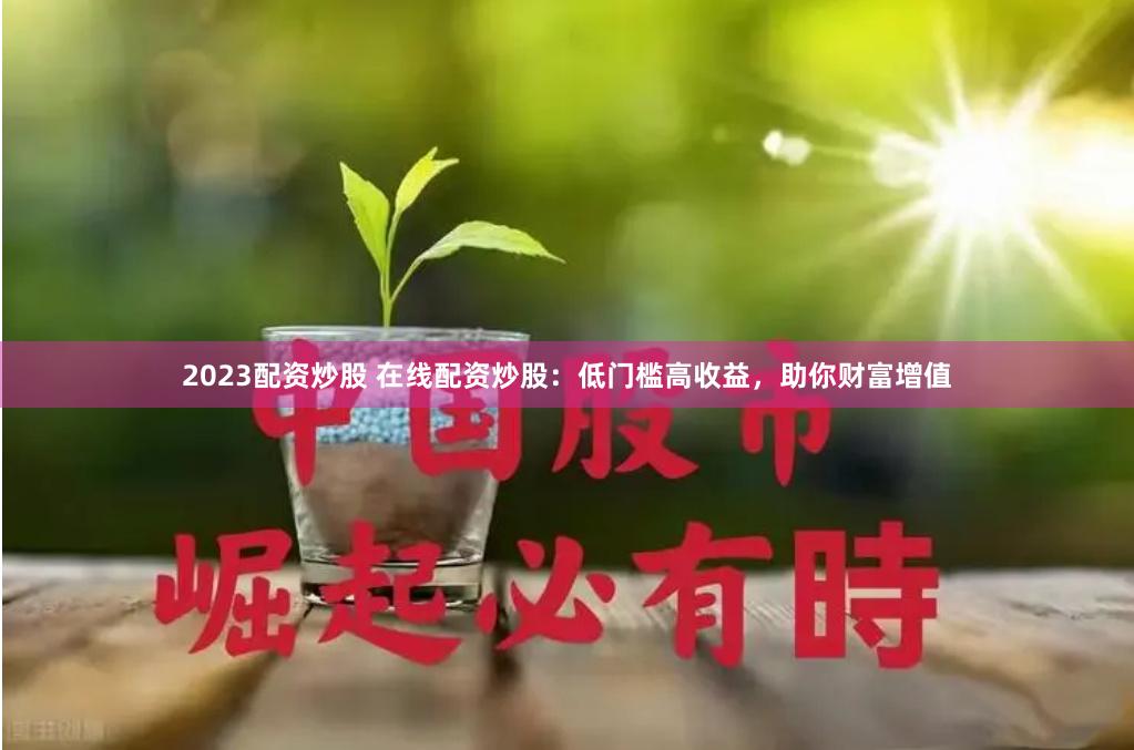 2023配资炒股 在线配资炒股：低门槛高收益，助你财富增值