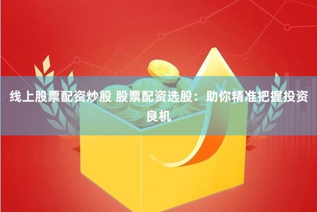 线上股票配资炒股 股票配资选股：助你精准把握投资良机