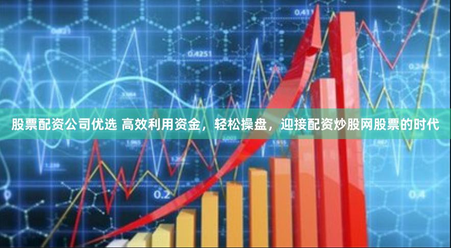 股票配资公司优选 高效利用资金，轻松操盘，迎接配资炒股网股票的时代