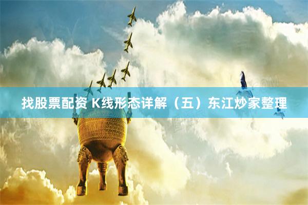 找股票配资 K线形态详解（五）东江炒家整理