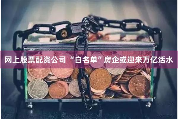 网上股票配资公司 “白名单”房企或迎来万亿活水