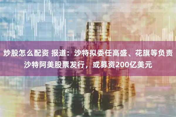 炒股怎么配资 报道：沙特拟委任高盛、花旗等负责沙特阿美股票发行，或募资200亿美元