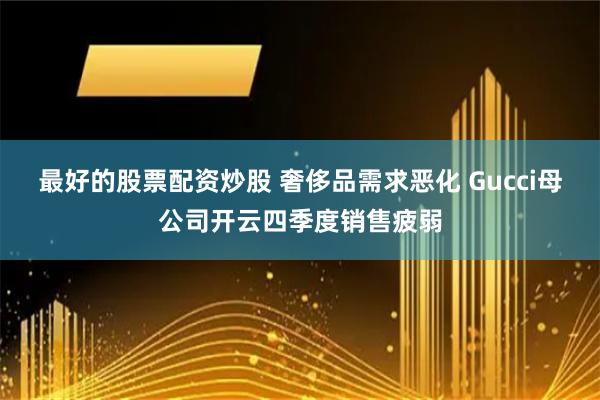 最好的股票配资炒股 奢侈品需求恶化 Gucci母公司开云四季度销售疲弱