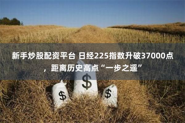 新手炒股配资平台 日经225指数升破37000点，距离历史高点“一步之遥”
