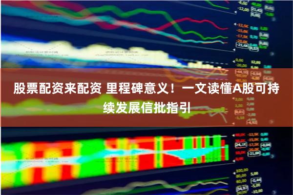 股票配资来配资 里程碑意义！一文读懂A股可持续发展信批指引