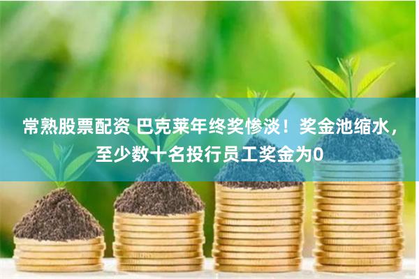 常熟股票配资 巴克莱年终奖惨淡！奖金池缩水，至少数十名投行员工奖金为0