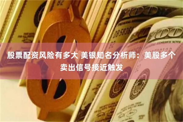 股票配资风险有多大 美银知名分析师：美股多个卖出信号接近触发