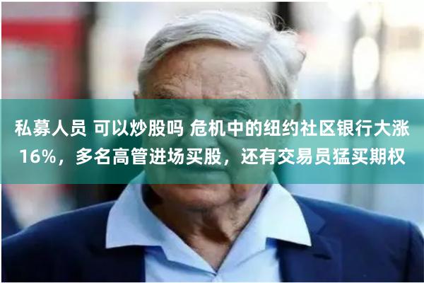 私募人员 可以炒股吗 危机中的纽约社区银行大涨16%，多名高管进场买股，还有交易员猛买期权
