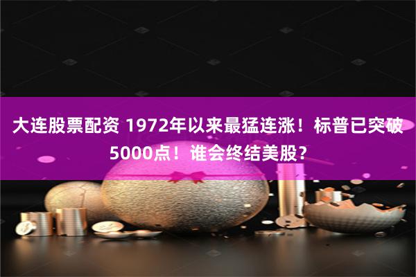 大连股票配资 1972年以来最猛连涨！标普已突破5000点！谁会终结美股？