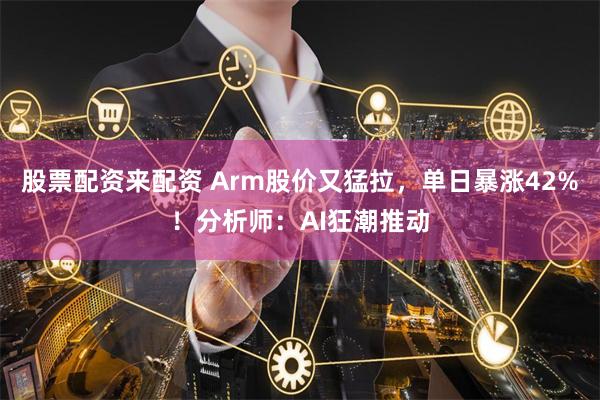 股票配资来配资 Arm股价又猛拉，单日暴涨42%！分析师：AI狂潮推动