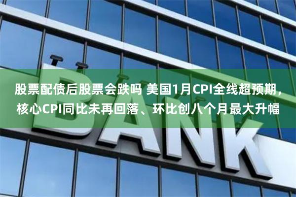 股票配债后股票会跌吗 美国1月CPI全线超预期，核心CPI同比未再回落、环比创八个月最大升幅