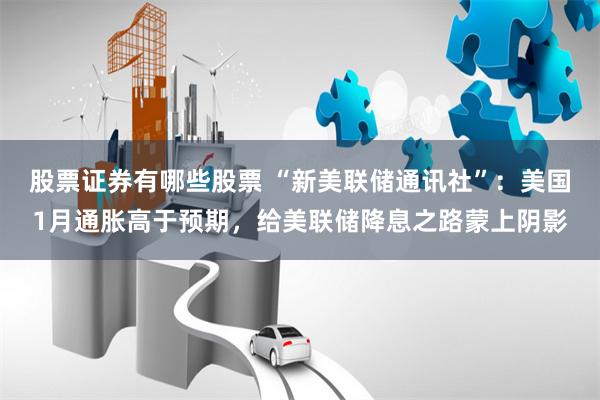 股票证券有哪些股票 “新美联储通讯社”：美国1月通胀高于预期，给美联储降息之路蒙上阴影