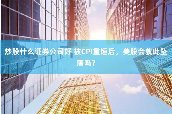 炒股什么证券公司好 被CPI重锤后，美股会就此坠落吗？