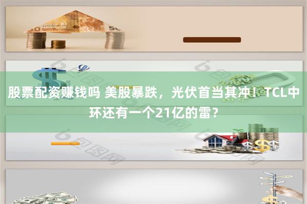 股票配资赚钱吗 美股暴跌，光伏首当其冲！TCL中环还有一个21亿的雷？