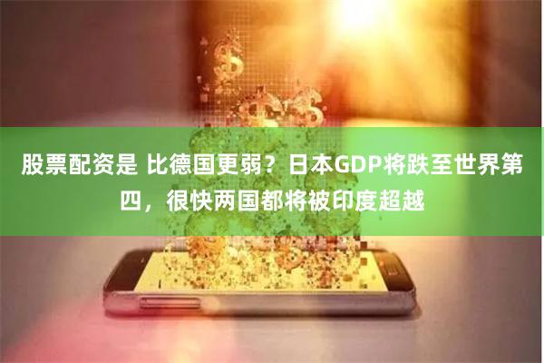 股票配资是 比德国更弱？日本GDP将跌至世界第四，很快两国都将被印度超越