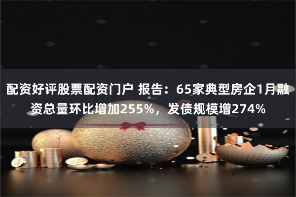 配资好评股票配资门户 报告：65家典型房企1月融资总量环比增加255%，发债规模增274%