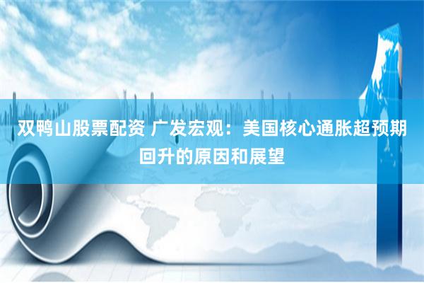 双鸭山股票配资 广发宏观：美国核心通胀超预期回升的原因和展望