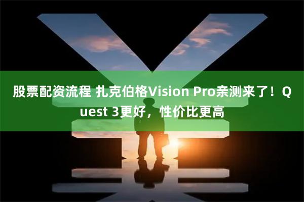股票配资流程 扎克伯格Vision Pro亲测来了！Quest 3更好，性价比更高