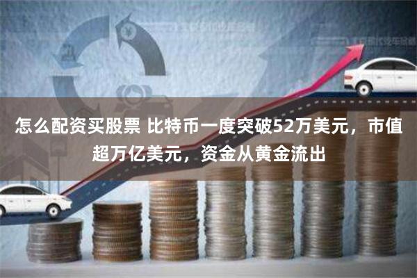 怎么配资买股票 比特币一度突破52万美元，市值超万亿美元，资金从黄金流出