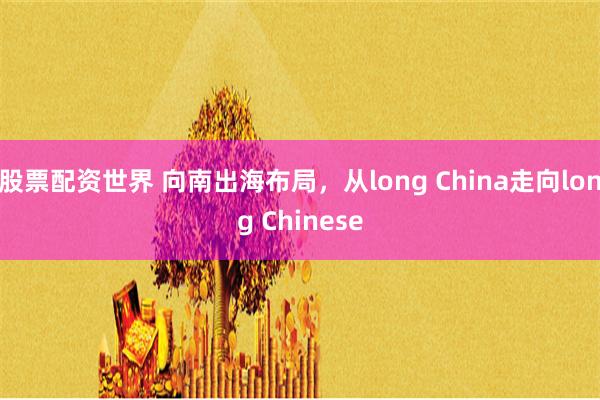 股票配资世界 向南出海布局，从long China走向long Chinese