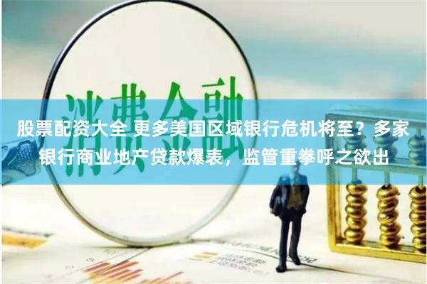 股票配资大全 更多美国区域银行危机将至？多家银行商业地产贷款爆表，监管重拳呼之欲出