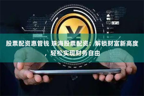 股票配资惠管钱 珠海股票配资：解锁财富新高度，轻松实现财务自由