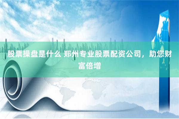 股票操盘是什么 郑州专业股票配资公司，助您财富倍增