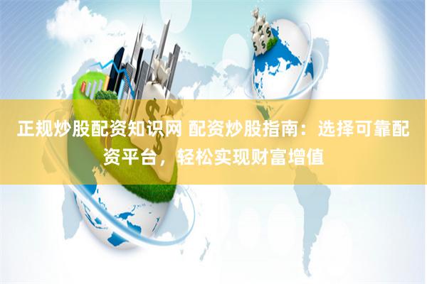 正规炒股配资知识网 配资炒股指南：选择可靠配资平台，轻松实现财富增值