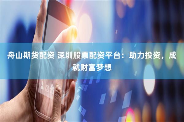 舟山期货配资 深圳股票配资平台：助力投资，成就财富梦想