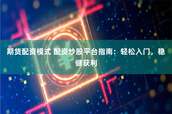 期货配资模式 配资炒股平台指南：轻松入门，稳健获利