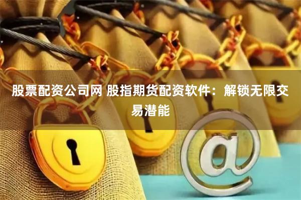 股票配资公司网 股指期货配资软件：解锁无限交易潜能