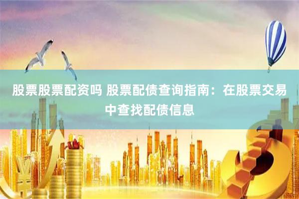股票股票配资吗 股票配债查询指南：在股票交易中查找配债信息