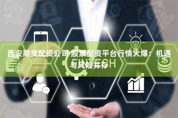 西安期货配资公司 股票配资平台行情火爆：机遇与风险并存