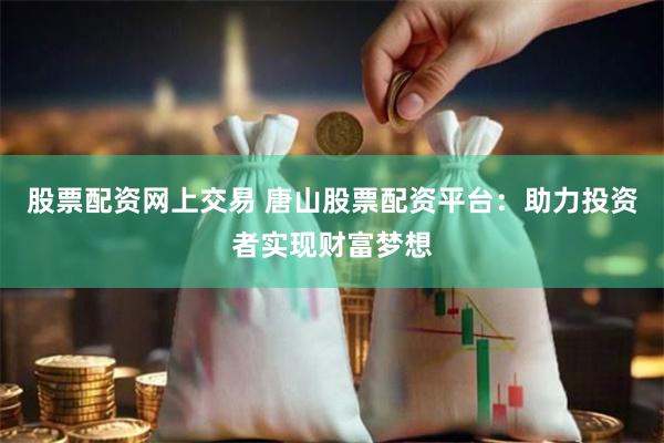 股票配资网上交易 唐山股票配资平台：助力投资者实现财富梦想